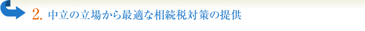 2.中立の立場から最適な相続税対策の提供